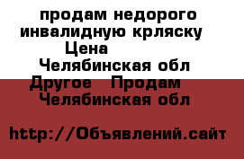 продам недорого инвалидную крляску › Цена ­ 2 500 - Челябинская обл. Другое » Продам   . Челябинская обл.